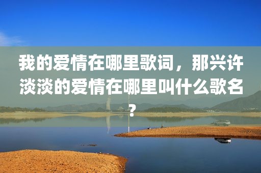 我的爱情在哪里歌词，那兴许淡淡的爱情在哪里叫什么歌名？