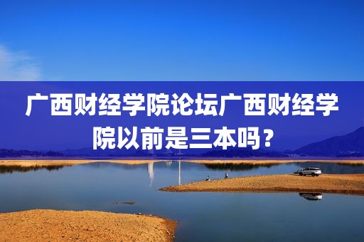 广西财经学院论坛广西财经学院以前是三本吗？
