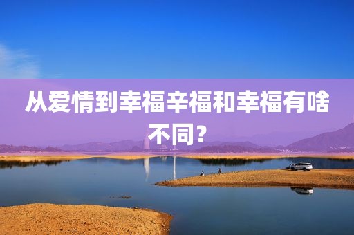 从爱情到幸福辛福和幸福有啥不同？