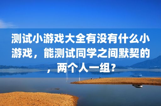 测试小游戏大全有没有什么小游戏，能测试同学之间默契的，两个人一组？
