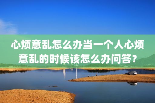 心烦意乱怎么办当一个人心烦意乱的时候该怎么办问答？