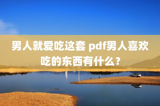 男人就爱吃这套 pdf男人喜欢吃的东西有什么？