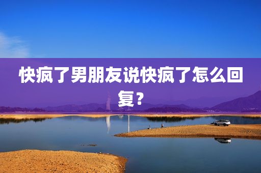 快疯了男朋友说快疯了怎么回复？