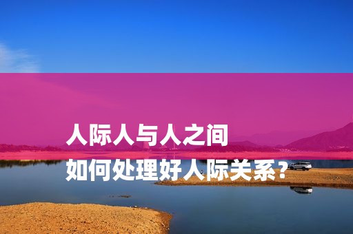 人际人与人之间 
如何处理好人际关系？