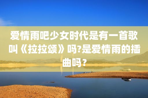 爱情雨吧少女时代是有一首歌叫《拉拉颂》吗?是爱情雨的插曲吗？