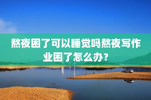 熬夜困了可以睡觉吗熬夜写作业困了怎么办？