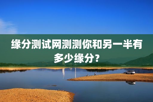 缘分测试网测测你和另一半有多少缘分？