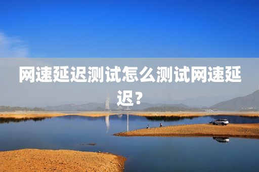网速延迟测试怎么测试网速延迟？