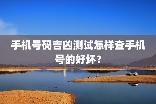 手机号码吉凶测试怎样查手机号的好坏？