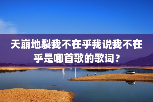 天崩地裂我不在乎我说我不在乎是哪首歌的歌词？