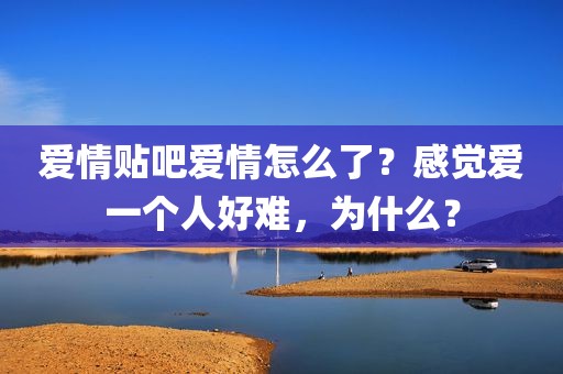 爱情贴吧爱情怎么了？感觉爱一个人好难，为什么？