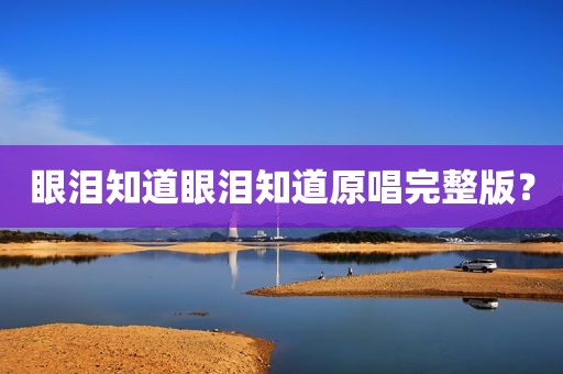 眼泪知道眼泪知道原唱完整版？