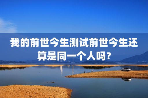 我的前世今生测试前世今生还算是同一个人吗？