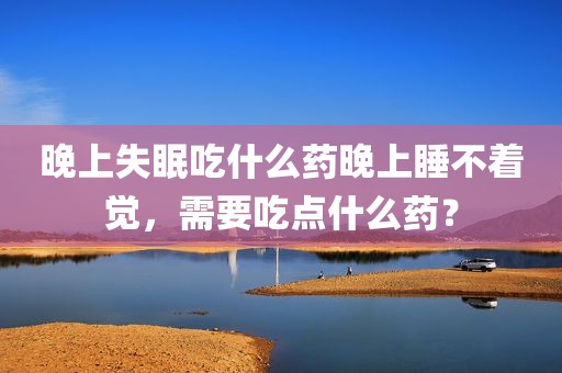 晚上失眠吃什么药晚上睡不着觉，需要吃点什么药？