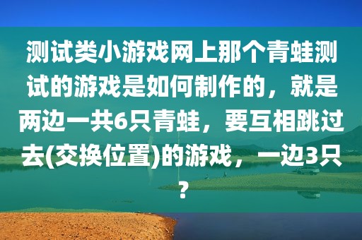 测试类小游戏网上那个青蛙测试的游戏是如何制作的，就是两边一共6只青蛙，要互相跳过去(交换位置)的游戏，一边3只？