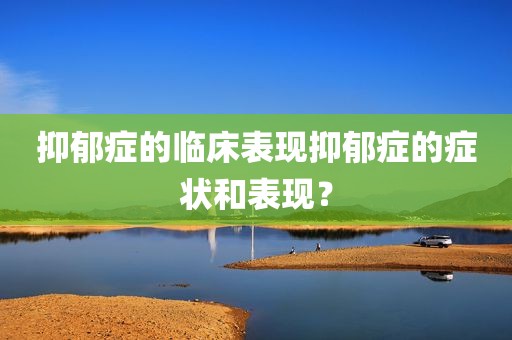 抑郁症的临床表现抑郁症的症状和表现？
