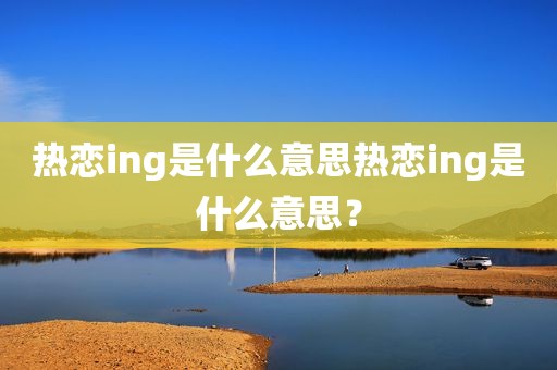 热恋ing是什么意思热恋ing是什么意思？