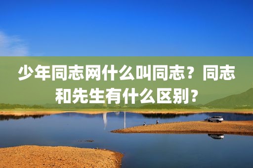 少年同志网什么叫同志？同志和先生有什么区别？