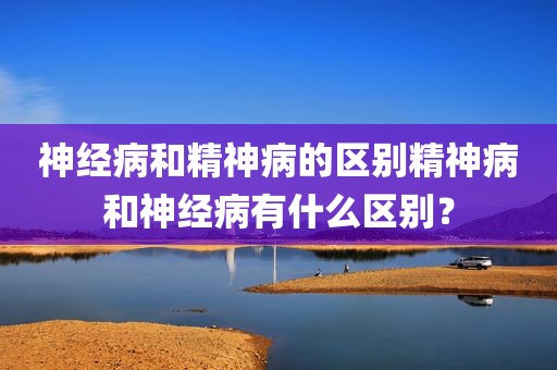 神经病和精神病的区别精神病和神经病有什么区别？