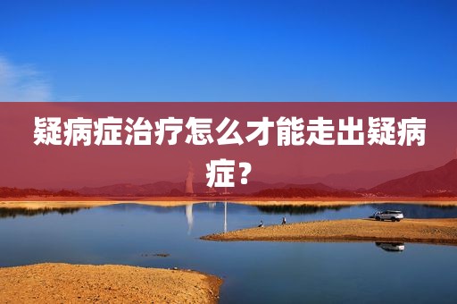 疑病症治疗怎么才能走出疑病症？