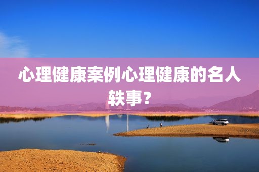 心理健康案例心理健康的名人轶事？