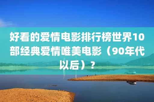 好看的爱情电影排行榜世界10部经典爱情唯美电影（90年代以后）？