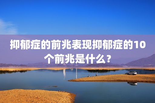 抑郁症的前兆表现抑郁症的10个前兆是什么？