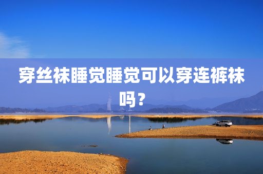 穿丝袜睡觉睡觉可以穿连裤袜吗？