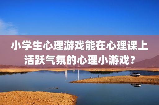 小学生心理游戏能在心理课上活跃气氛的心理小游戏？