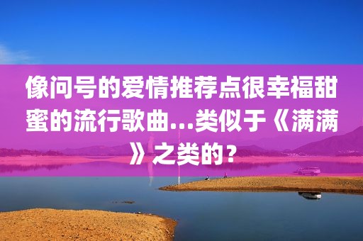 像问号的爱情推荐点很幸福甜蜜的流行歌曲…类似于《满满》之类的？