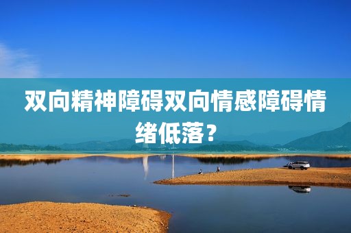双向精神障碍双向情感障碍情绪低落？