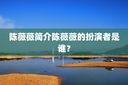 陈薇薇简介陈薇薇的扮演者是谁？