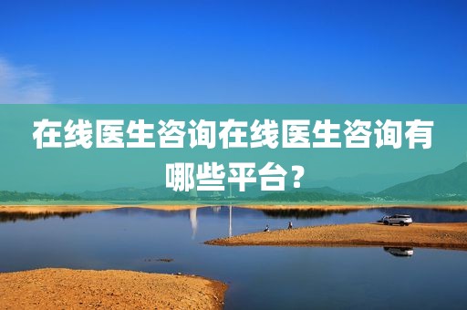 在线医生咨询在线医生咨询有哪些平台？