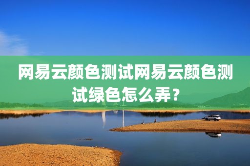 网易云颜色测试网易云颜色测试绿色怎么弄？