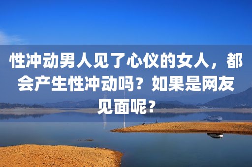 性冲动男人见了心仪的女人，都会产生性冲动吗？如果是网友见面呢？