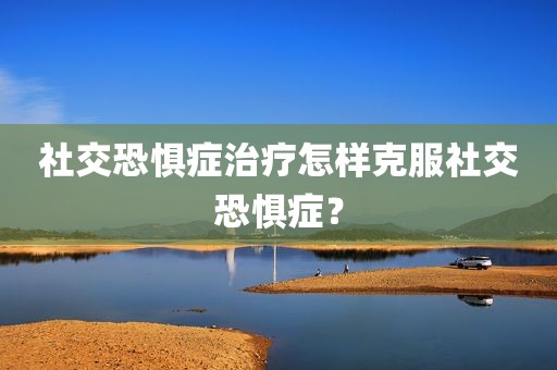 社交恐惧症治疗怎样克服社交恐惧症？