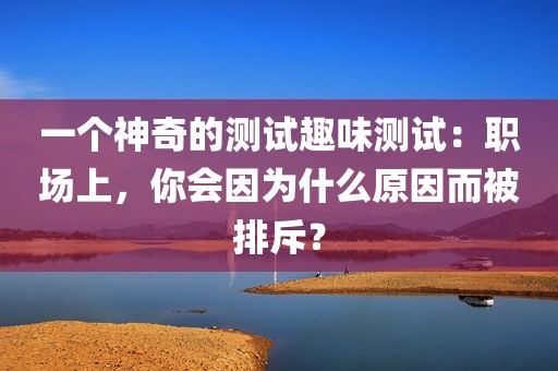 一个神奇的测试趣味测试：职场上，你会因为什么原因而被排斥？