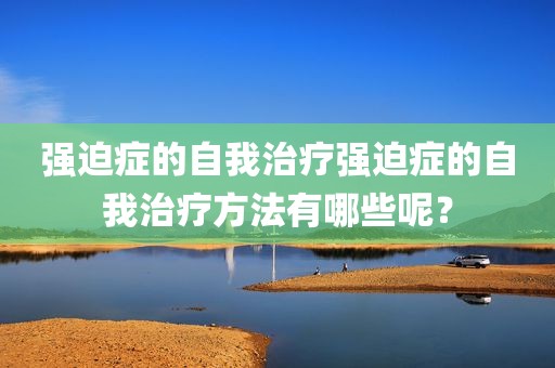 强迫症的自我治疗强迫症的自我治疗方法有哪些呢？