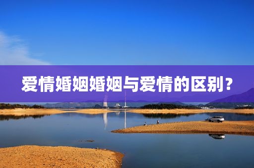 爱情婚姻婚姻与爱情的区别？