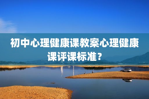 初中心理健康课教案心理健康课评课标准？