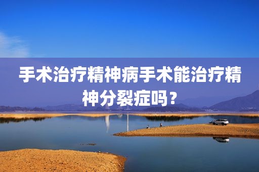 手术治疗精神病手术能治疗精神分裂症吗？