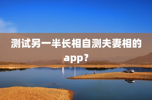 测试另一半长相自测夫妻相的app？