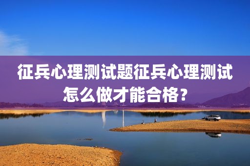 征兵心理测试题征兵心理测试怎么做才能合格？