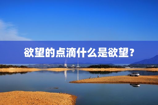 欲望的点滴什么是欲望？