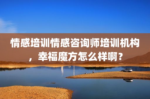情感培训情感咨询师培训机构，幸福魔方怎么样啊？