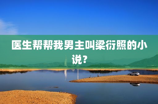 医生帮帮我男主叫梁衍照的小说？