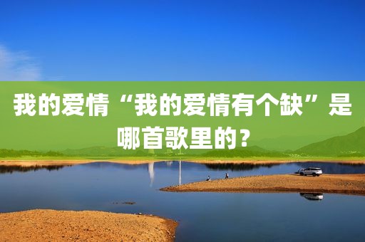 我的爱情“我的爱情有个缺”是哪首歌里的？
