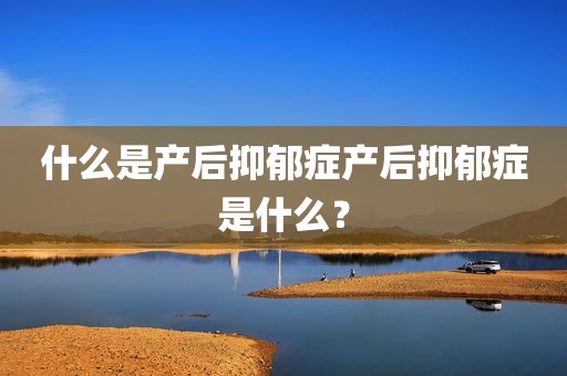 什么是产后抑郁症产后抑郁症是什么？
