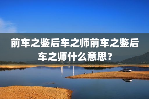 前车之鉴后车之师前车之鉴后车之师什么意思？