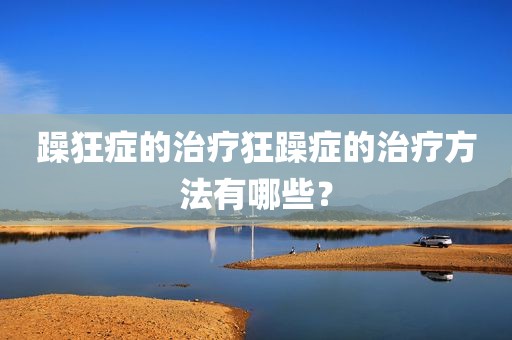 躁狂症的治疗狂躁症的治疗方法有哪些？